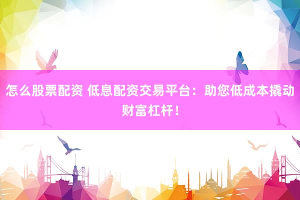 怎么股票配资 低息配资交易平台：助您低成本撬动财富杠杆！