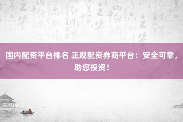 国内配资平台排名 正规配资券商平台：安全可靠，助您投资！
