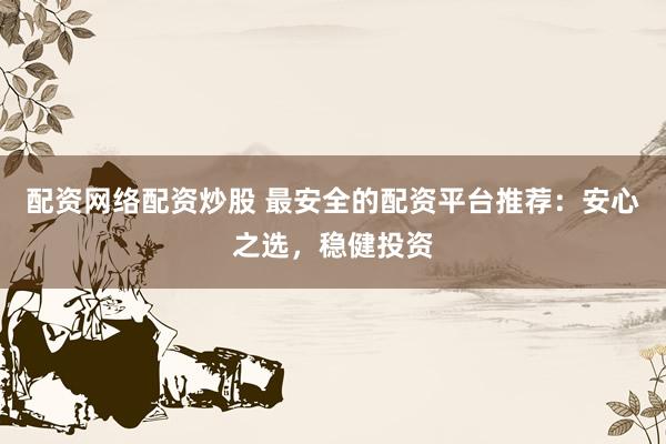 配资网络配资炒股 最安全的配资平台推荐：安心之选，稳健投资
