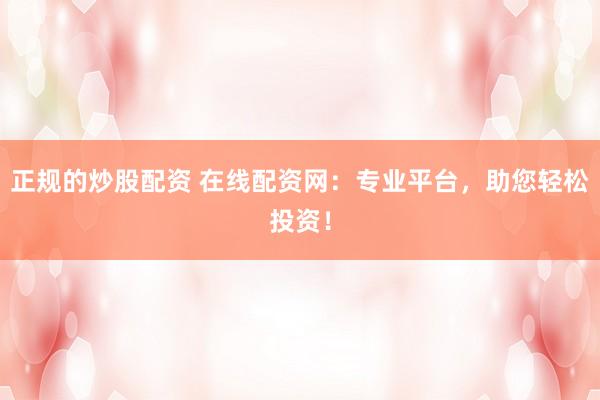 正规的炒股配资 在线配资网：专业平台，助您轻松投资！