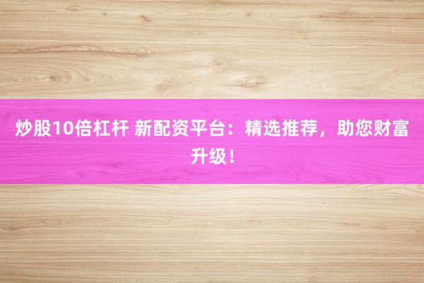 炒股10倍杠杆 新配资平台：精选推荐，助您财富升级！