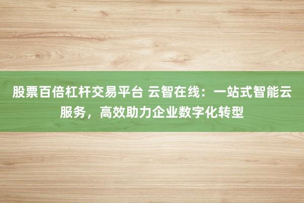 股票百倍杠杆交易平台 云智在线：一站式智能云服务，高效助力企业数字化转型