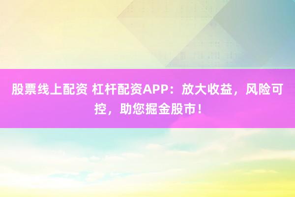 股票线上配资 杠杆配资APP：放大收益，风险可控，助您掘金股市！