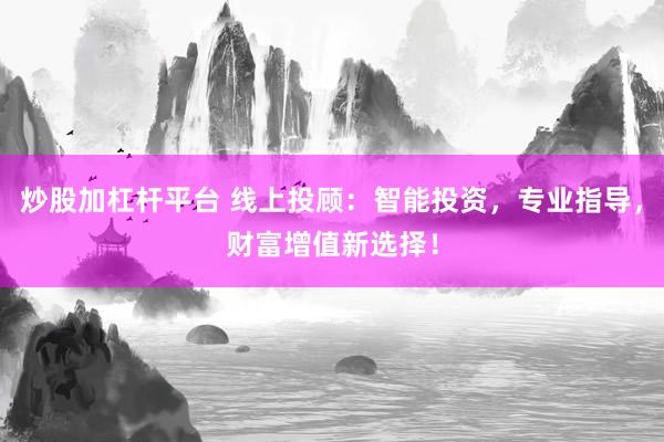 炒股加杠杆平台 线上投顾：智能投资，专业指导，财富增值新选择！