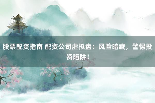 股票配资指南 配资公司虚拟盘：风险暗藏，警惕投资陷阱！