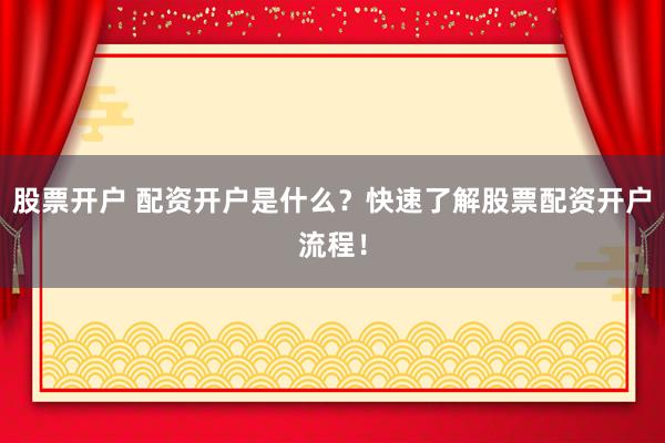 股票开户 配资开户是什么？快速了解股票配资开户流程！
