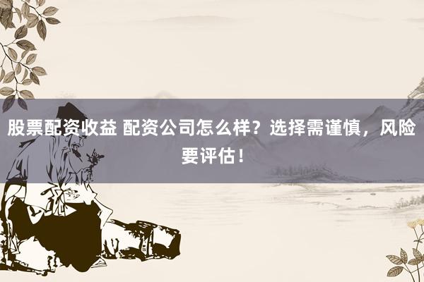 股票配资收益 配资公司怎么样？选择需谨慎，风险要评估！