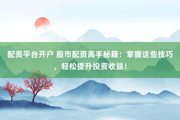 配资平台开户 股市配资高手秘籍：掌握这些技巧，轻松提升投资收益！
