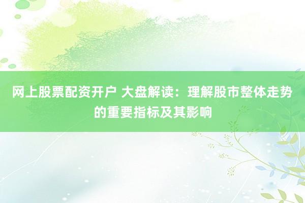 网上股票配资开户 大盘解读：理解股市整体走势的重要指标及其影响