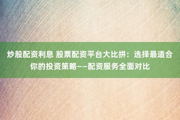 炒股配资利息 股票配资平台大比拼：选择最适合你的投资策略——配资服务全面对比