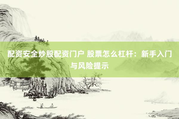 配资安全炒股配资门户 股票怎么杠杆：新手入门与风险提示