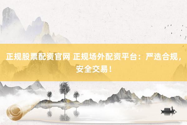 正规股票配资官网 正规场外配资平台：严选合规，安全交易！