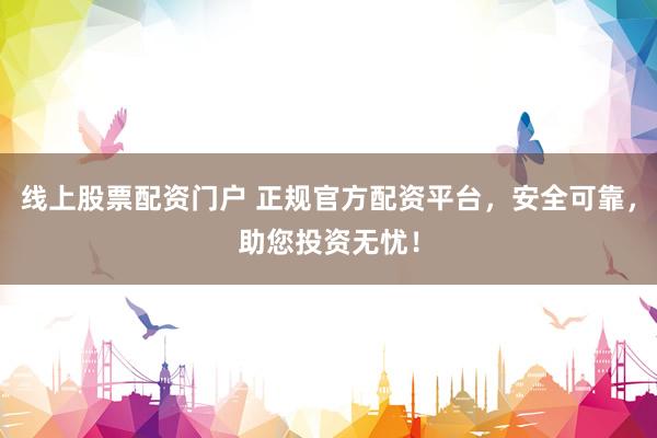 线上股票配资门户 正规官方配资平台，安全可靠，助您投资无忧！