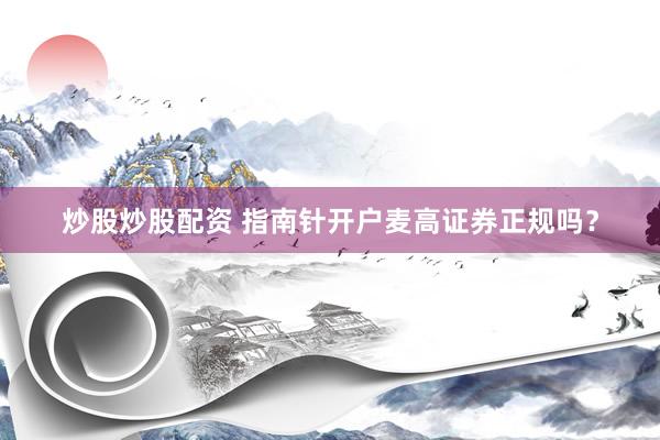 炒股炒股配资 指南针开户麦高证券正规吗？