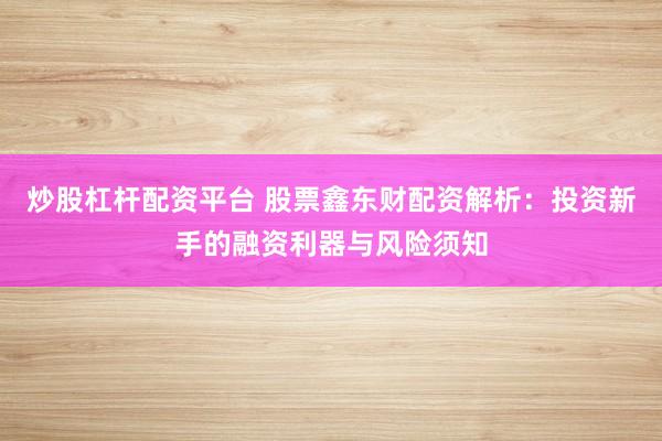 炒股杠杆配资平台 股票鑫东财配资解析：投资新手的融资利器与风险须知