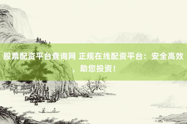 股票配资平台查询网 正规在线配资平台：安全高效，助您投资！