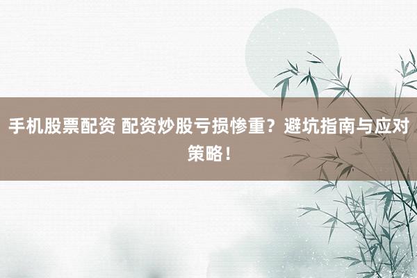 手机股票配资 配资炒股亏损惨重？避坑指南与应对策略！