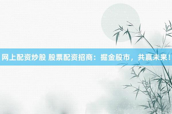 网上配资炒股 股票配资招商：掘金股市，共赢未来！
