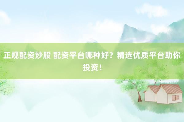 正规配资炒股 配资平台哪种好？精选优质平台助你投资！