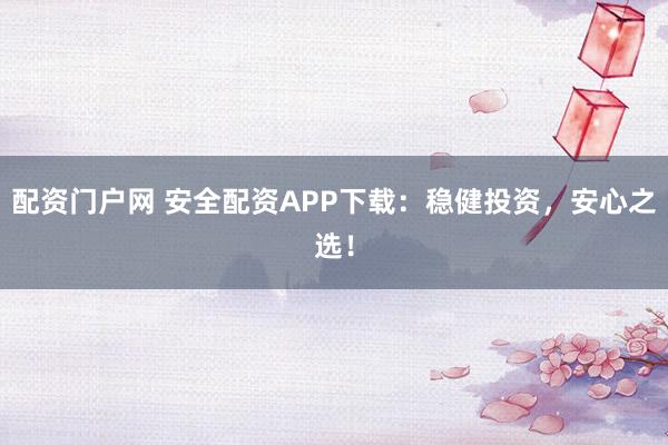 配资门户网 安全配资APP下载：稳健投资，安心之选！