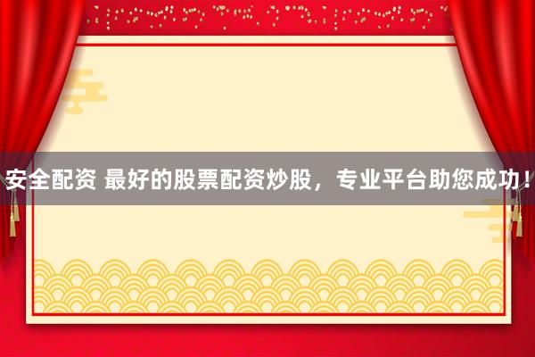 安全配资 最好的股票配资炒股，专业平台助您成功！