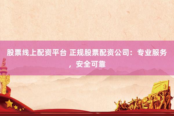 股票线上配资平台 正规股票配资公司：专业服务，安全可靠