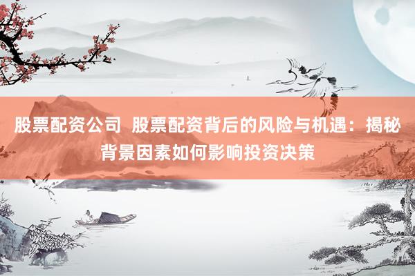 股票配资公司  股票配资背后的风险与机遇：揭秘背景因素如何影响投资决策