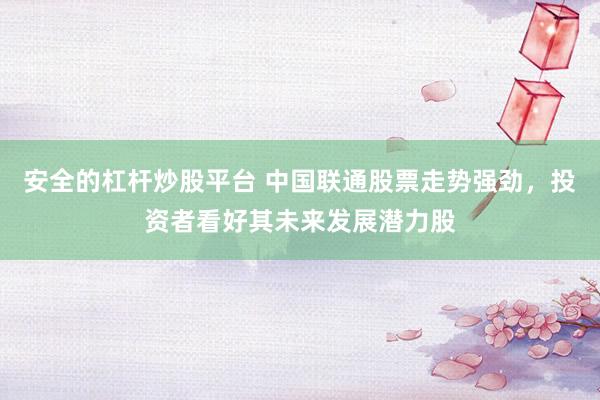 安全的杠杆炒股平台 中国联通股票走势强劲，投资者看好其未来发展潜力股