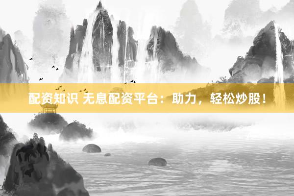 配资知识 无息配资平台：助力，轻松炒股！